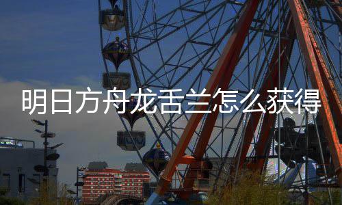 龙舌兰怎龙舌兰获明日么获得 干员取方方舟法介绍